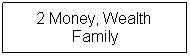 Text Box: 2 Money, Wealth&nbsp; Family 
&nbsp;
